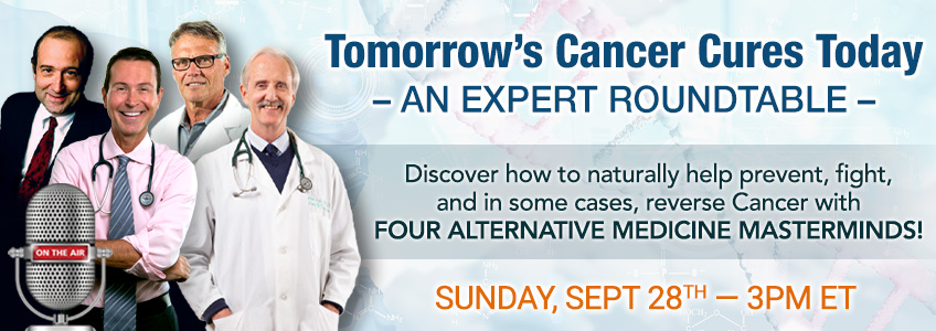 Tomorrow's cancer cures today, an expert roundtable. Discover how to naturally help prevent, fight, and in some cases, reverse Cancer with four alternative medicine masterminds! Sunday September 28th 3 PM EDT
