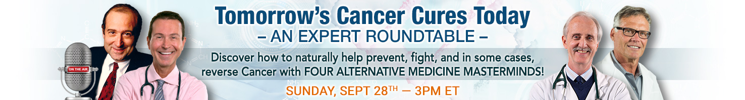 Tomorrow's cancer cures today, an expert roundtable. Discover how to naturally help prevent, fight, and in some cases, reverse Cancer with four alternative medicine masterminds! Sunday September 28th 3 PM EDT